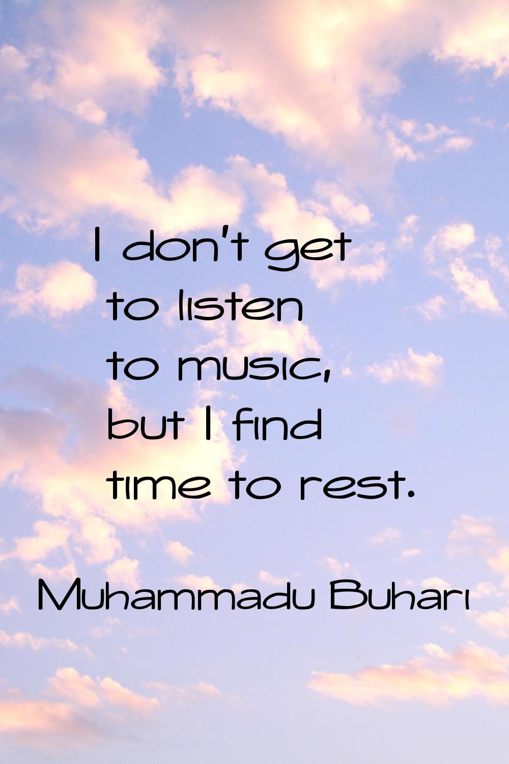 I don't get to listen to music, but I find time to rest.