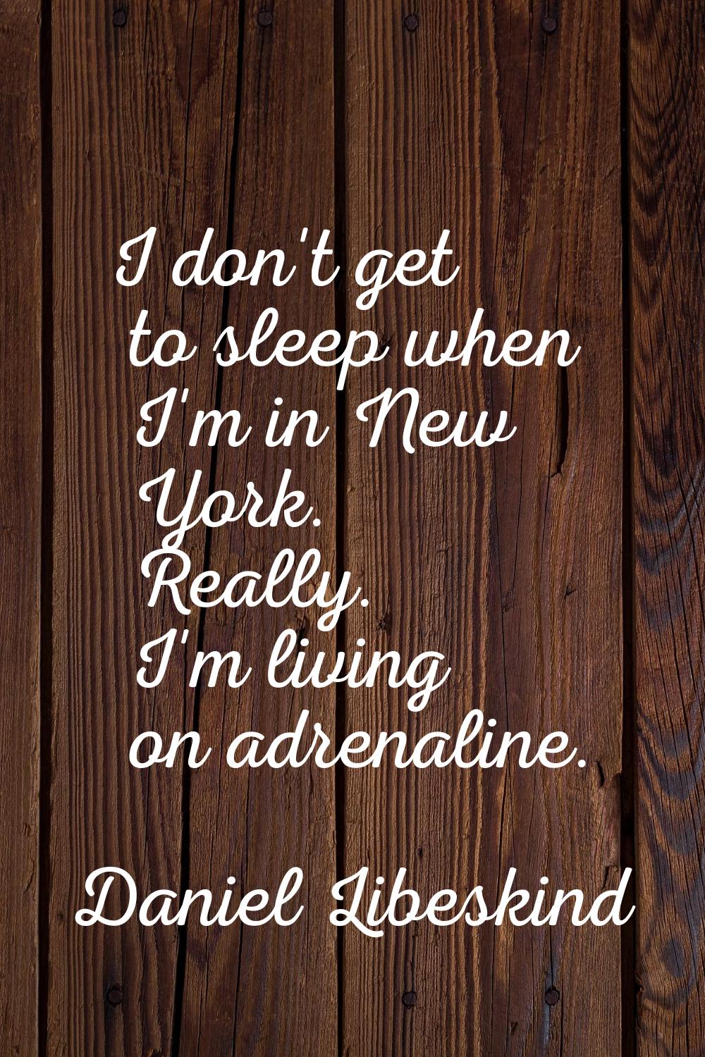 I don't get to sleep when I'm in New York. Really. I'm living on adrenaline.