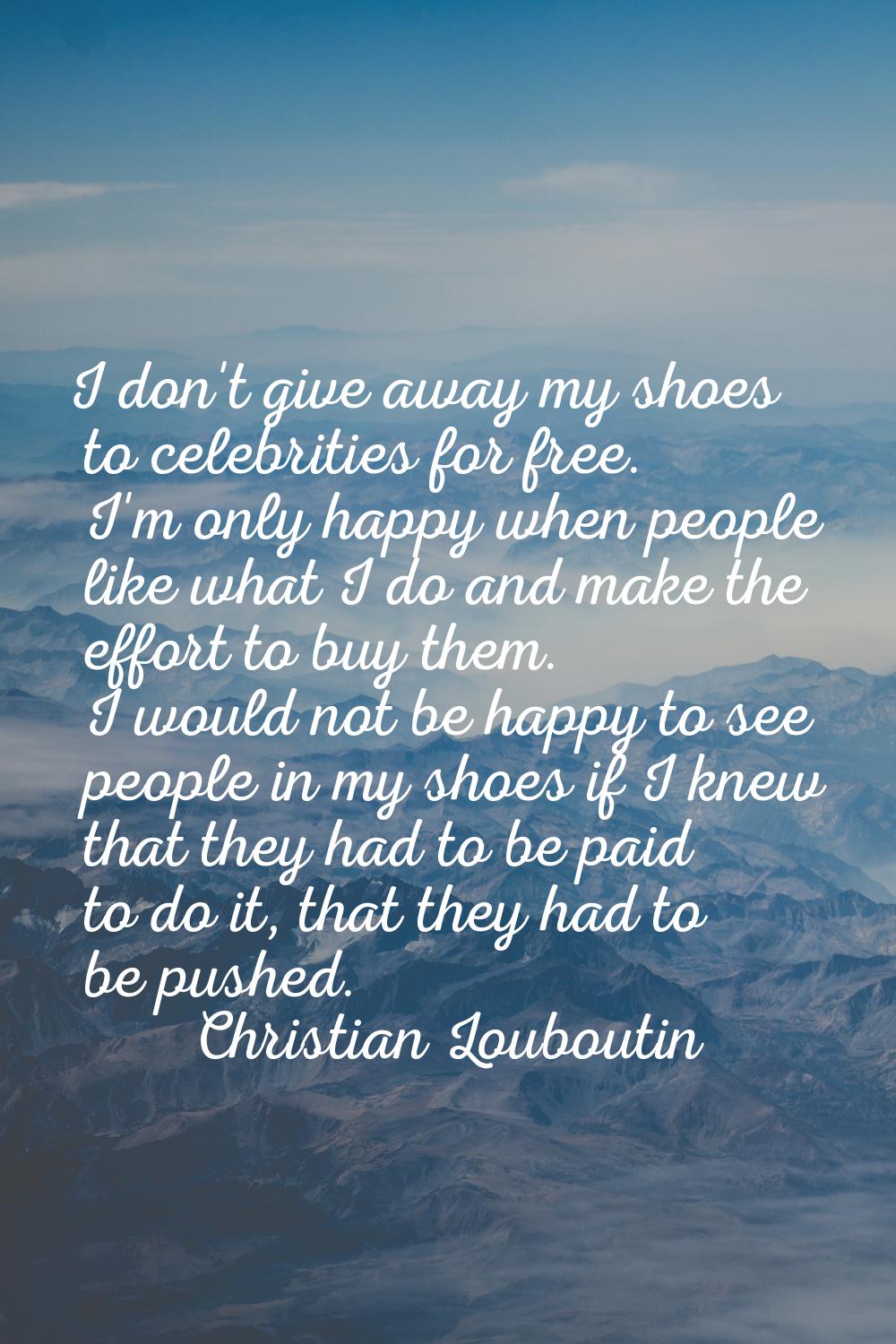 I don't give away my shoes to celebrities for free. I'm only happy when people like what I do and m