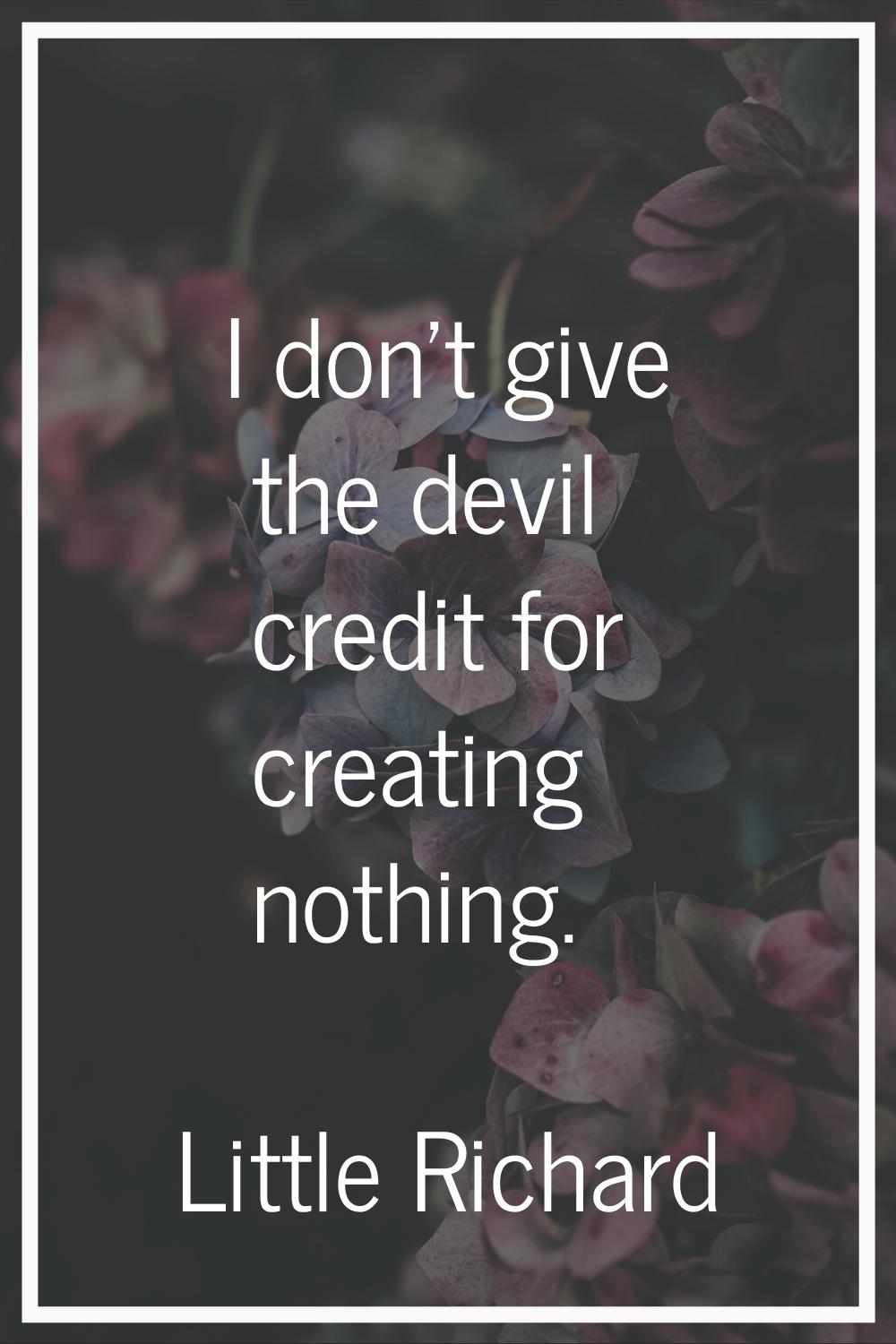 I don't give the devil credit for creating nothing.