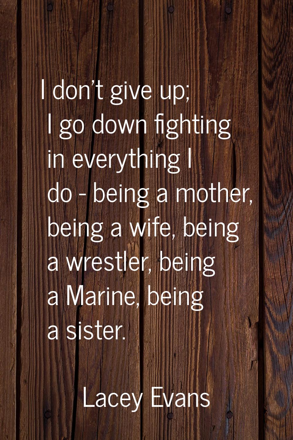 I don't give up; I go down fighting in everything I do - being a mother, being a wife, being a wres