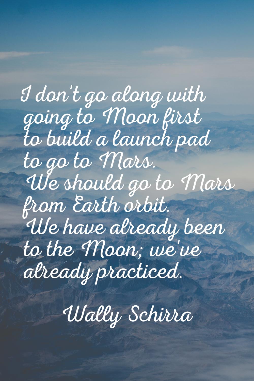 I don't go along with going to Moon first to build a launch pad to go to Mars. We should go to Mars