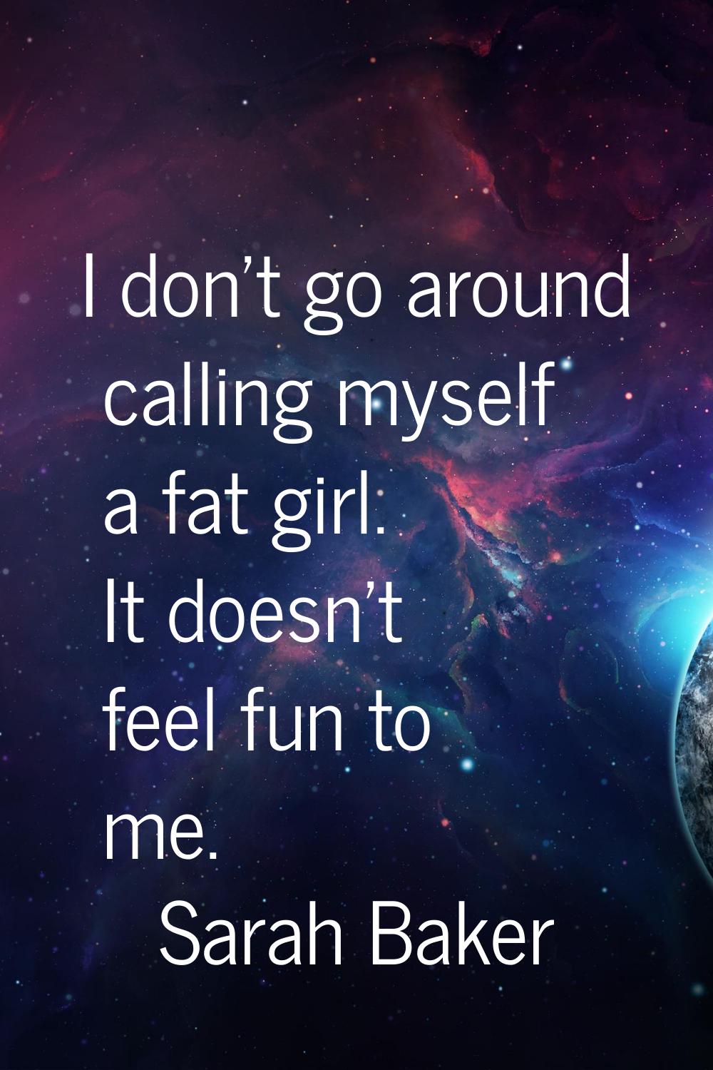 I don't go around calling myself a fat girl. It doesn't feel fun to me.