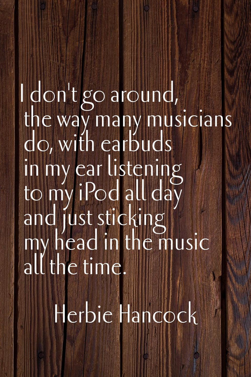 I don't go around, the way many musicians do, with earbuds in my ear listening to my iPod all day a