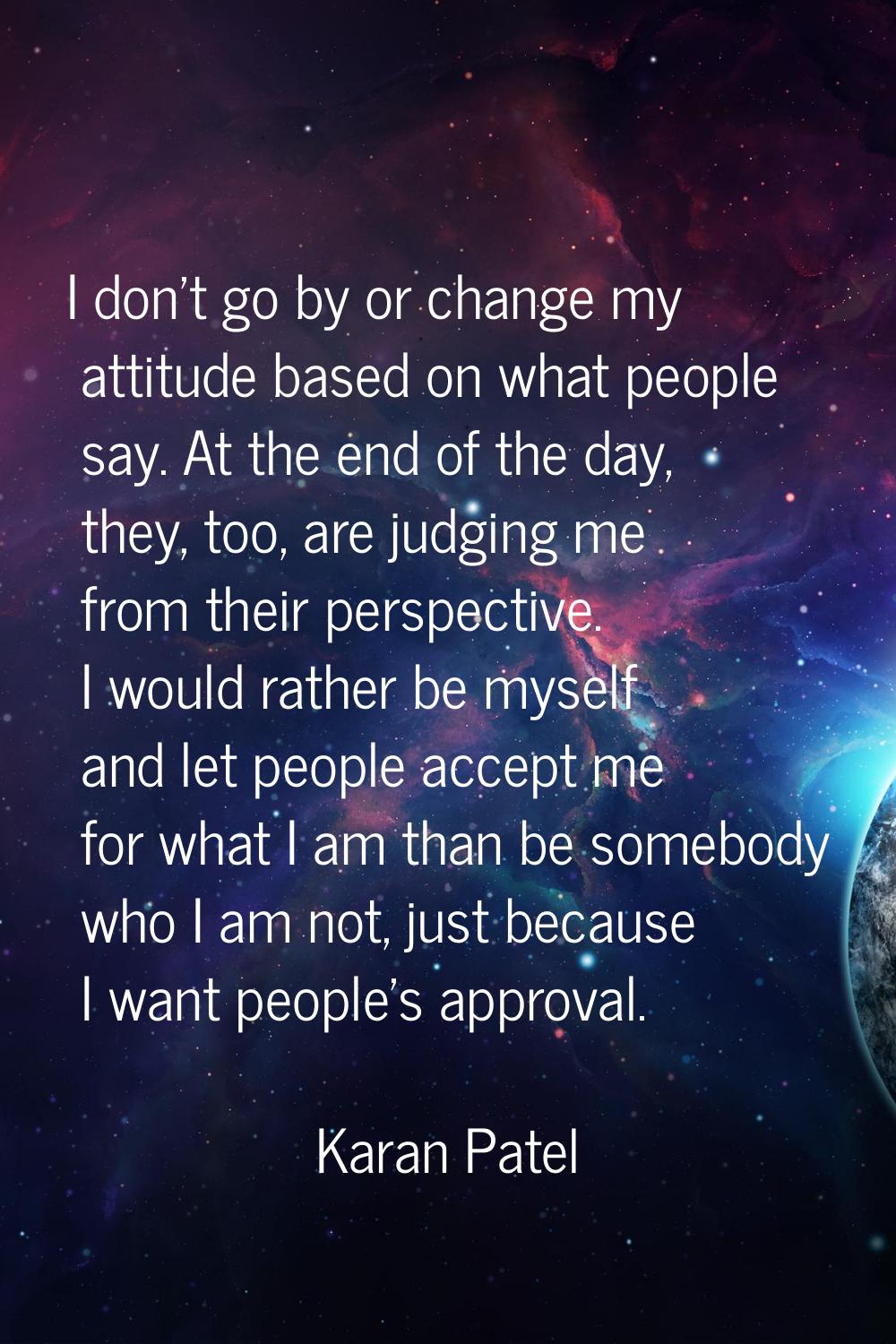 I don't go by or change my attitude based on what people say. At the end of the day, they, too, are