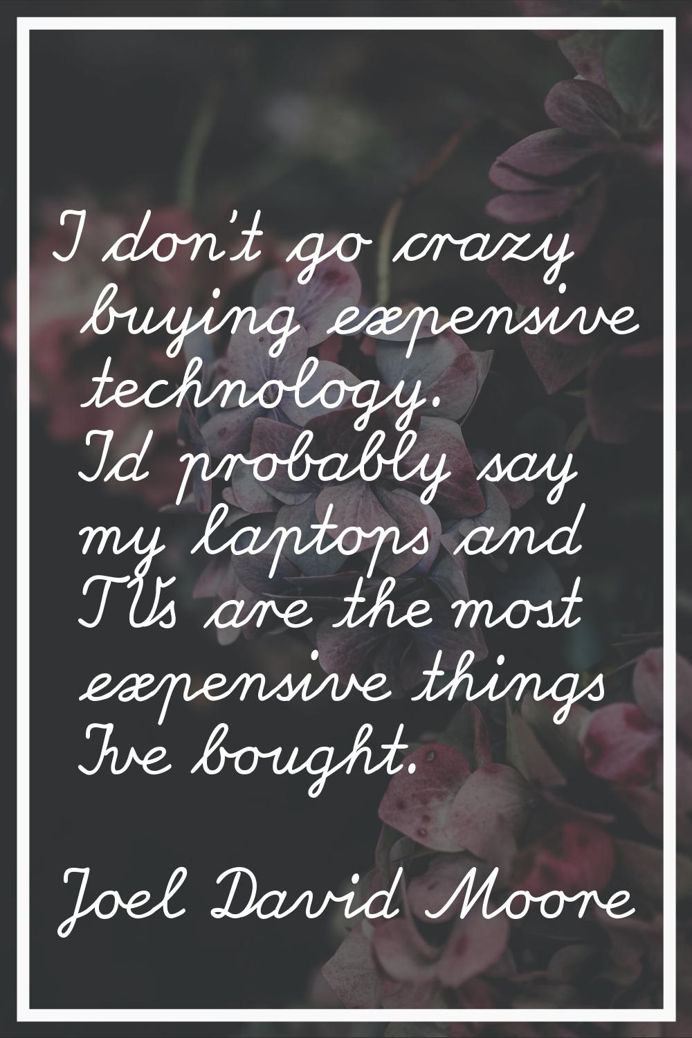 I don't go crazy buying expensive technology. I'd probably say my laptops and TVs are the most expe
