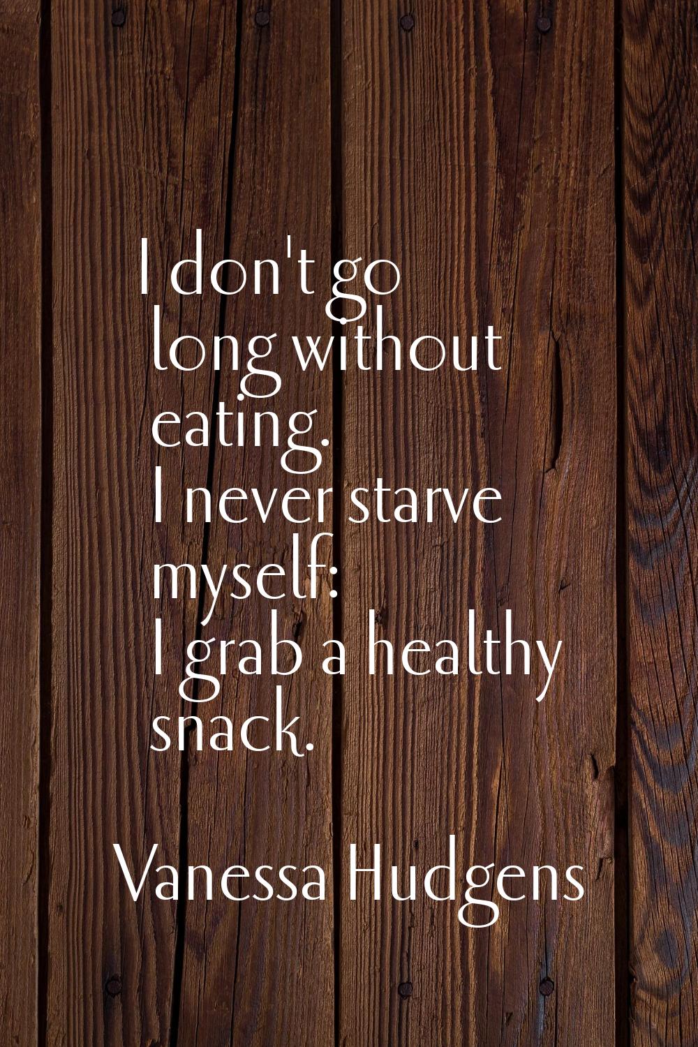 I don't go long without eating. I never starve myself: I grab a healthy snack.