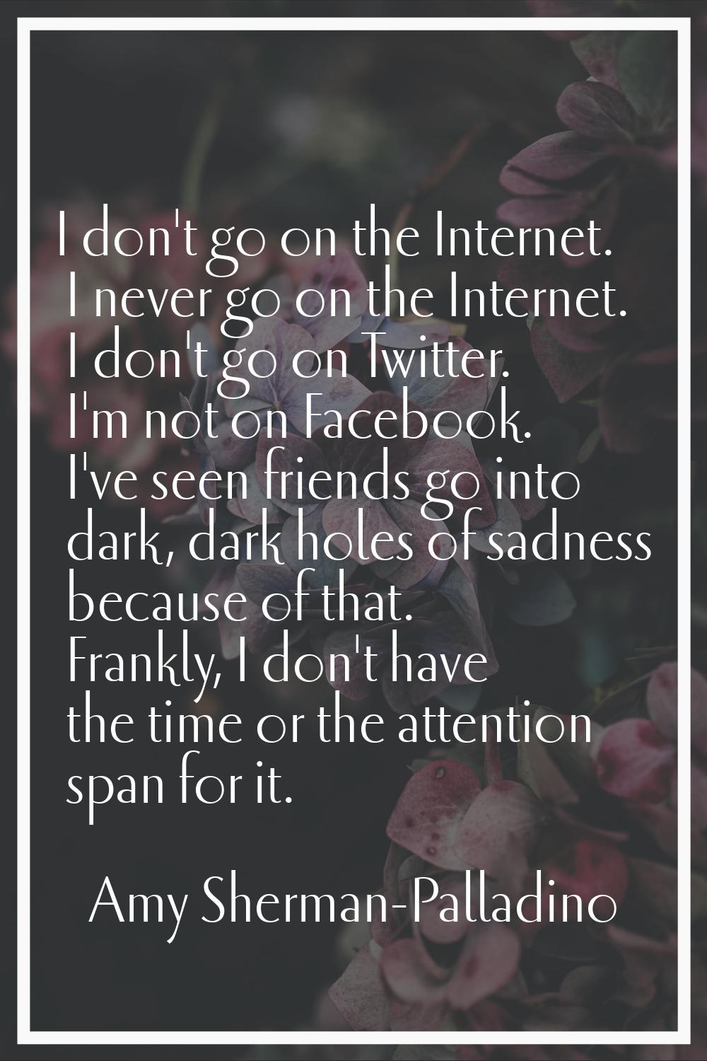 I don't go on the Internet. I never go on the Internet. I don't go on Twitter. I'm not on Facebook.
