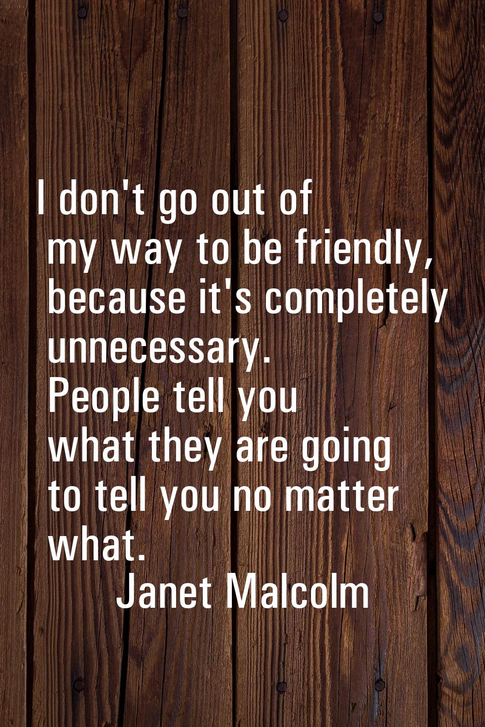 I don't go out of my way to be friendly, because it's completely unnecessary. People tell you what 