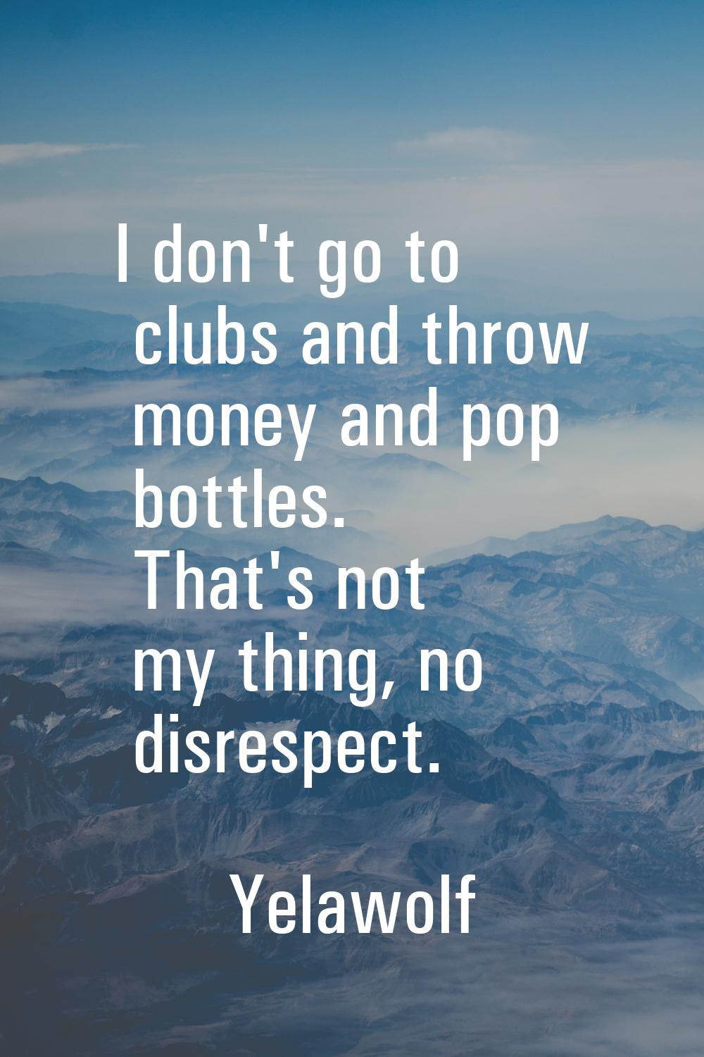 I don't go to clubs and throw money and pop bottles. That's not my thing, no disrespect.