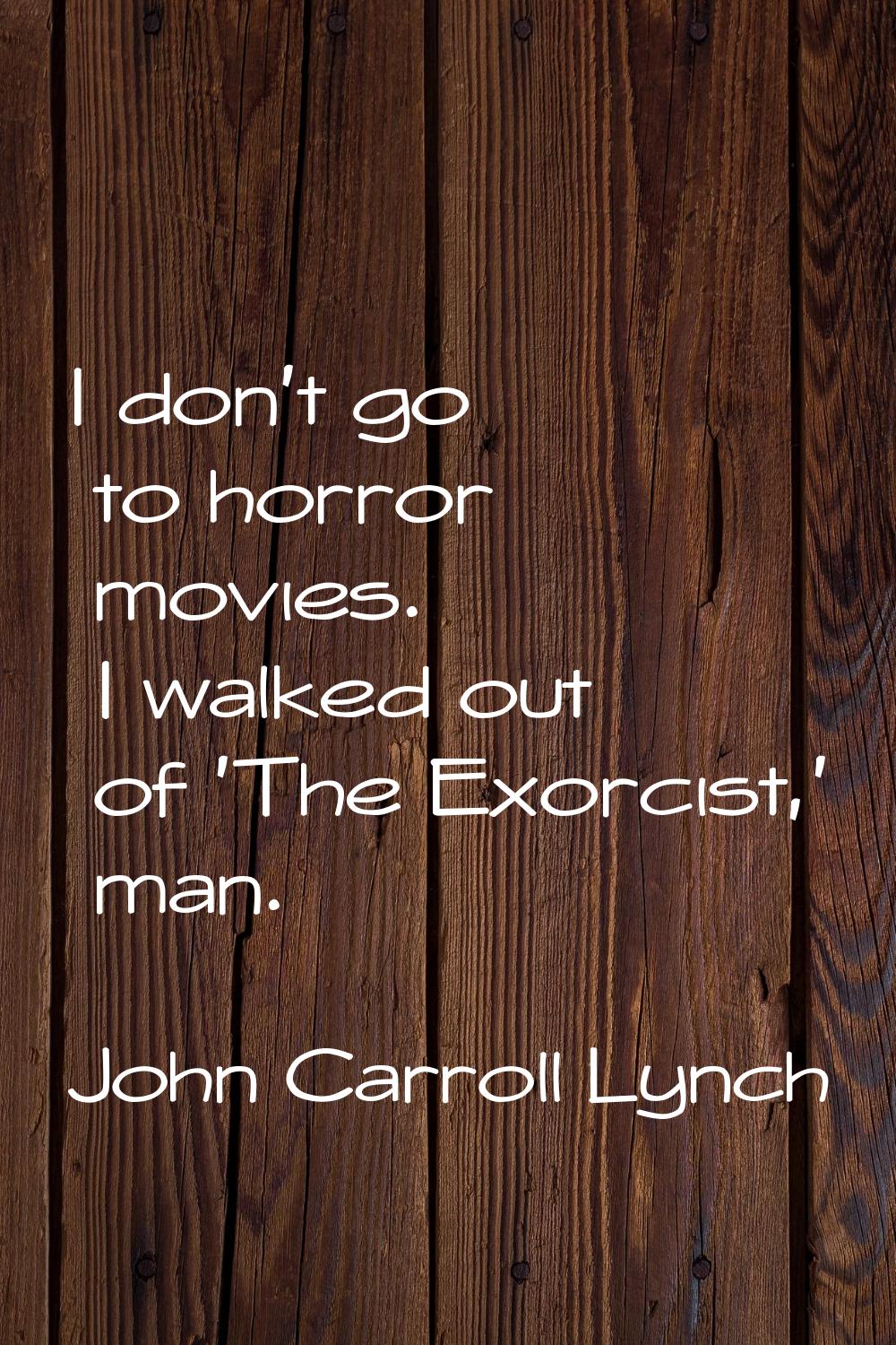 I don't go to horror movies. I walked out of 'The Exorcist,' man.