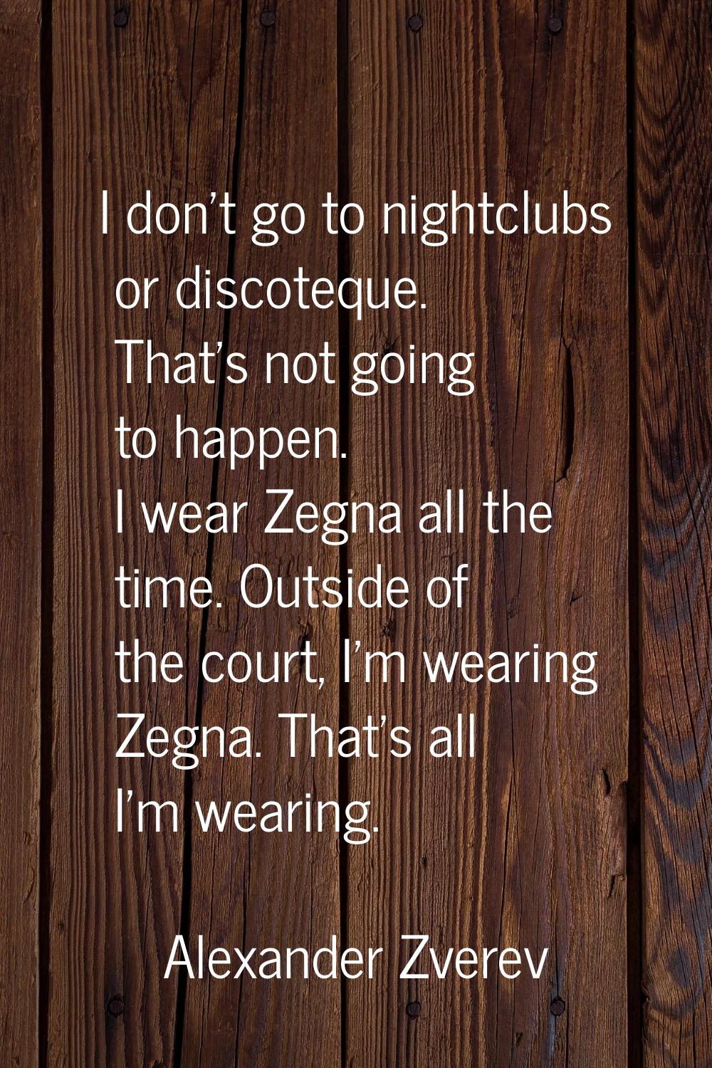 I don't go to nightclubs or discoteque. That's not going to happen. I wear Zegna all the time. Outs