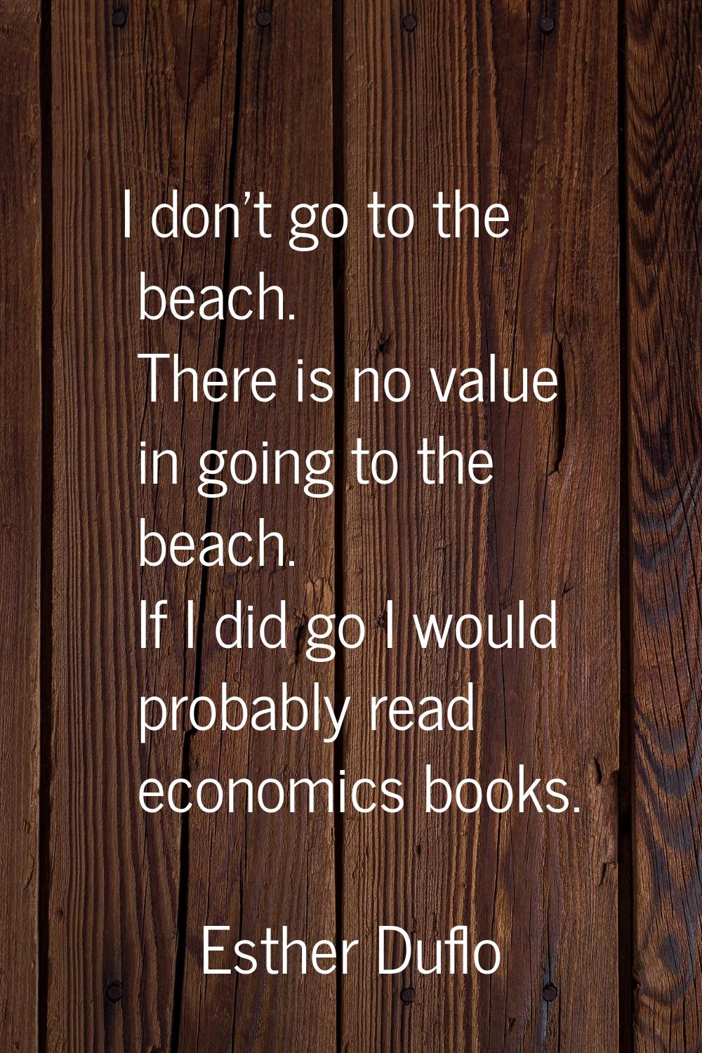 I don't go to the beach. There is no value in going to the beach. If I did go I would probably read