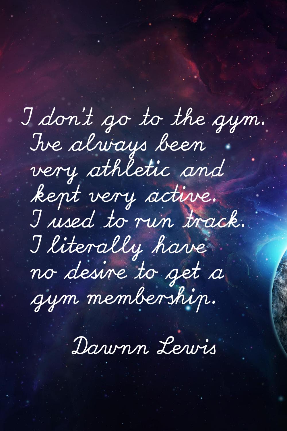 I don't go to the gym. I've always been very athletic and kept very active. I used to run track. I 