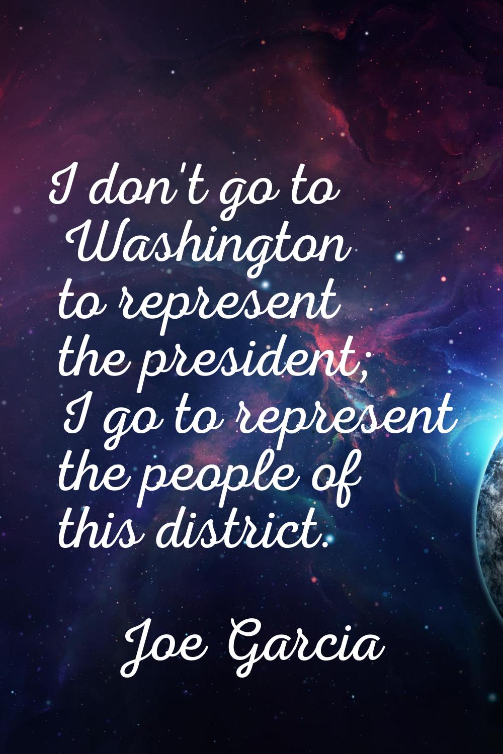 I don't go to Washington to represent the president; I go to represent the people of this district.