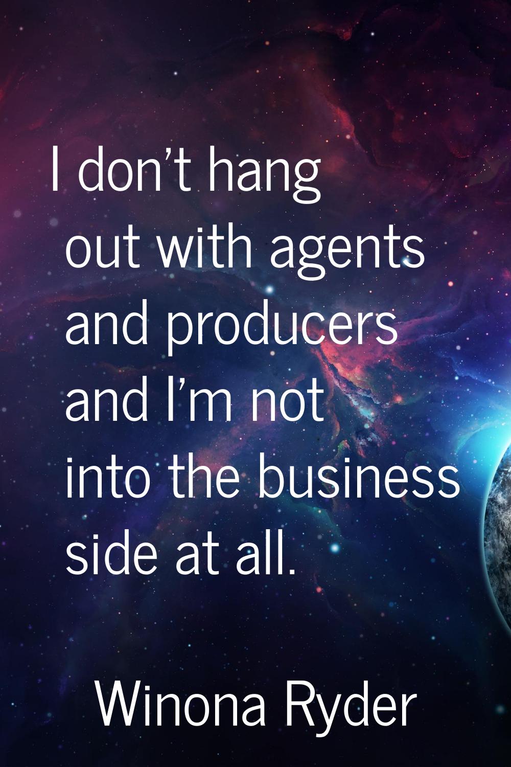 I don't hang out with agents and producers and I'm not into the business side at all.