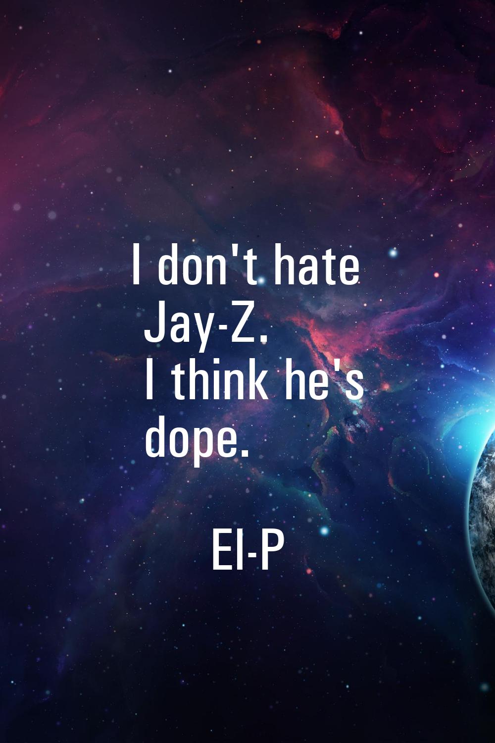 I don't hate Jay-Z. I think he's dope.