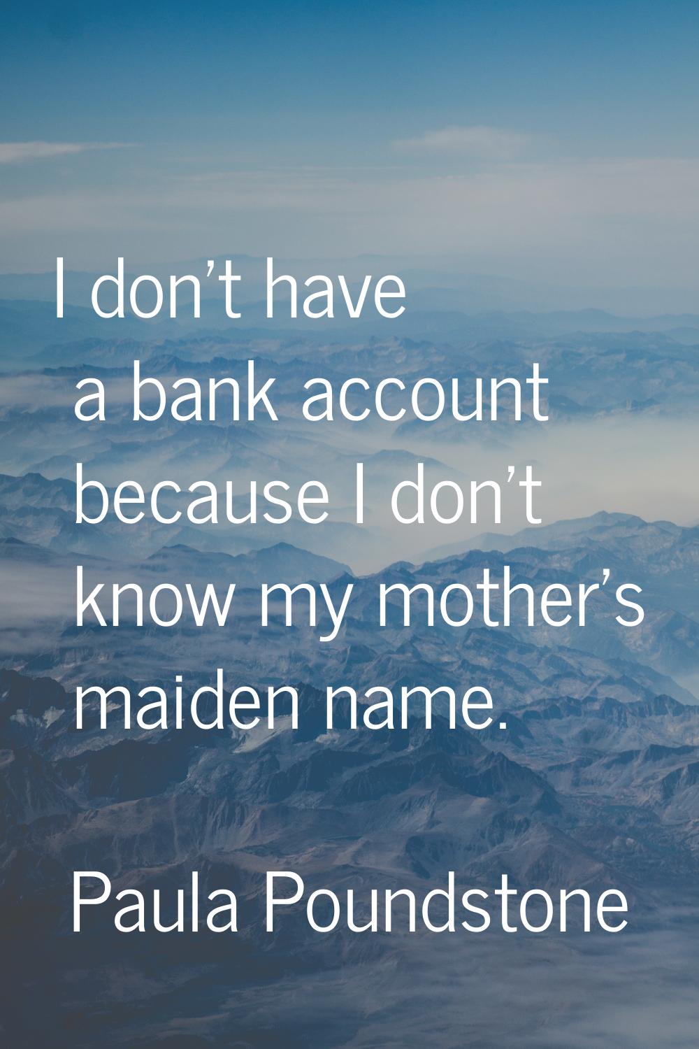 I don't have a bank account because I don't know my mother's maiden name.