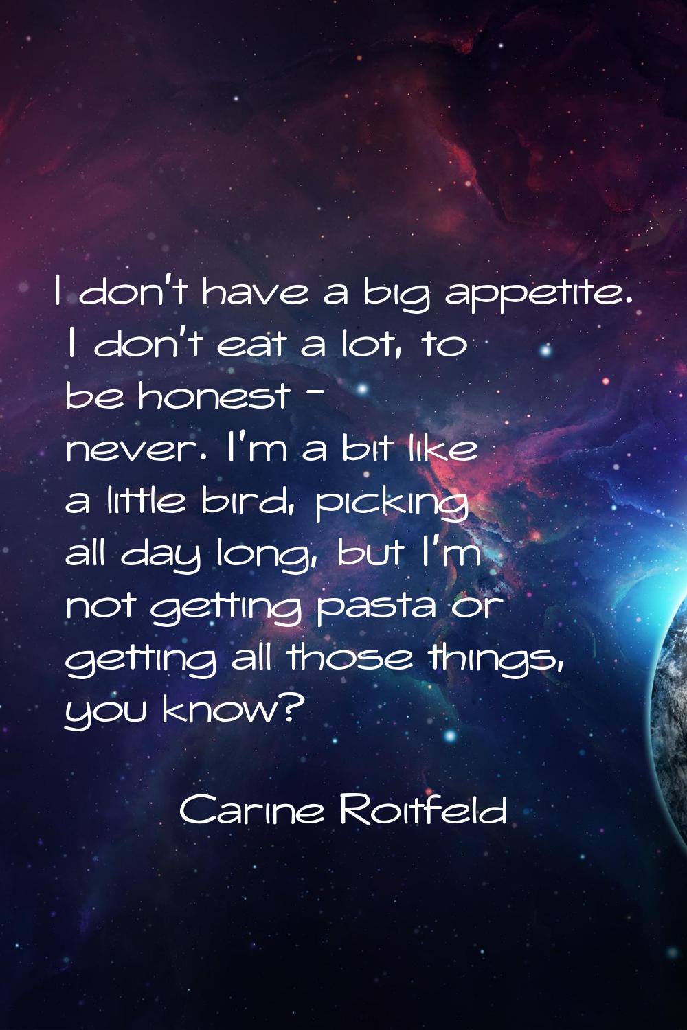 I don't have a big appetite. I don't eat a lot, to be honest - never. I'm a bit like a little bird,