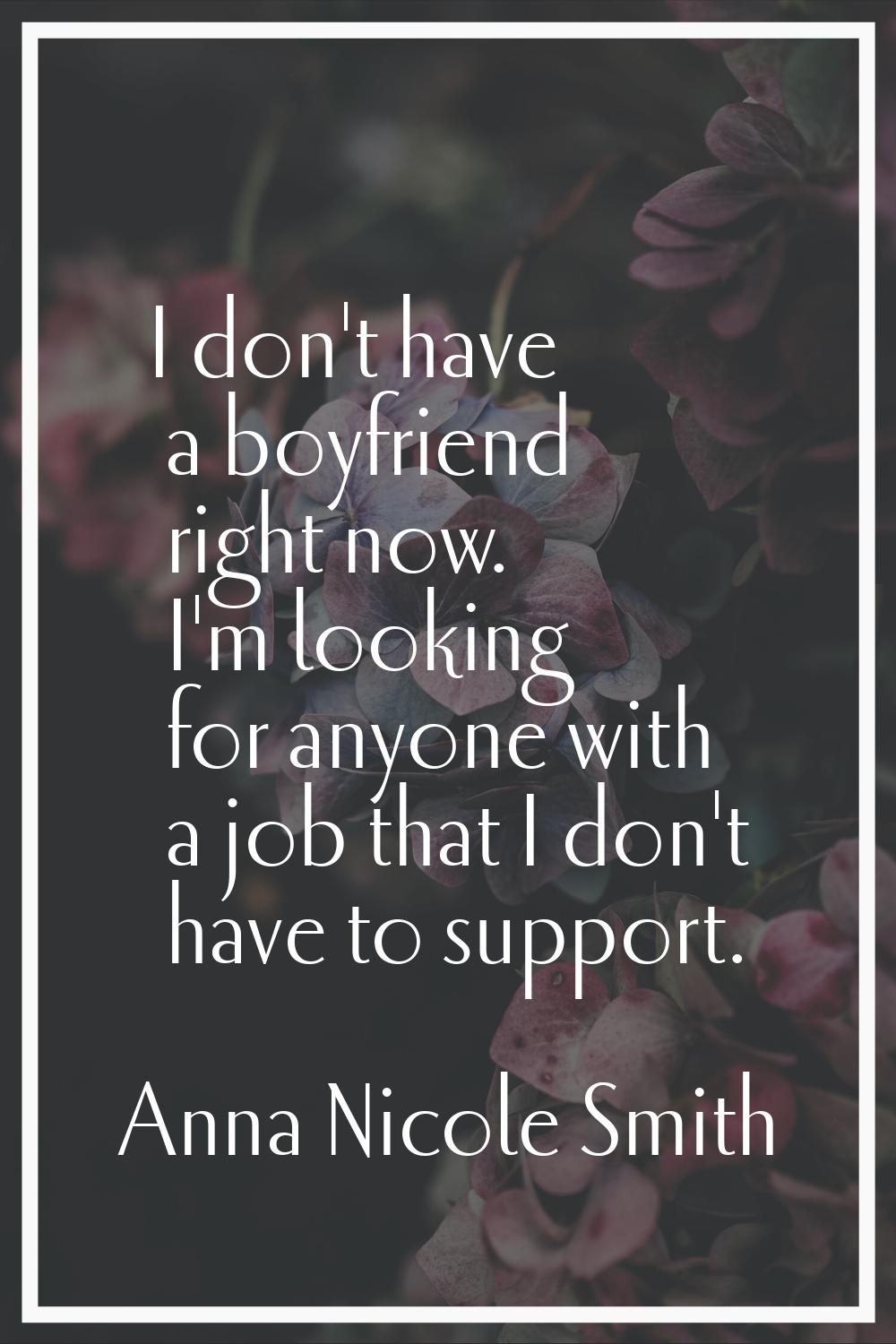 I don't have a boyfriend right now. I'm looking for anyone with a job that I don't have to support.