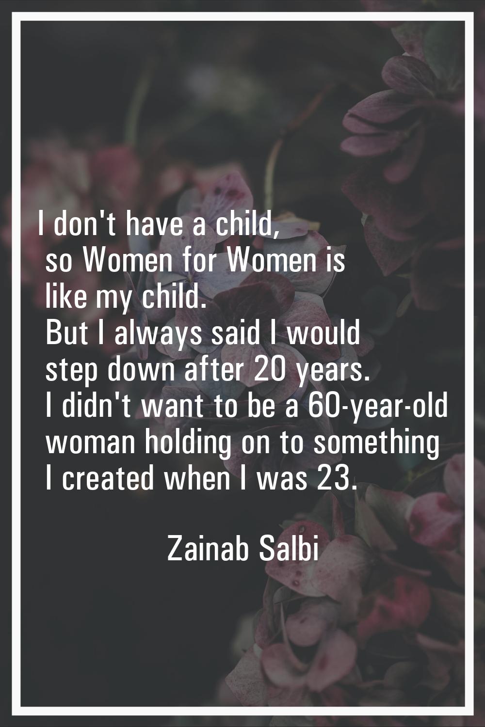 I don't have a child, so Women for Women is like my child. But I always said I would step down afte