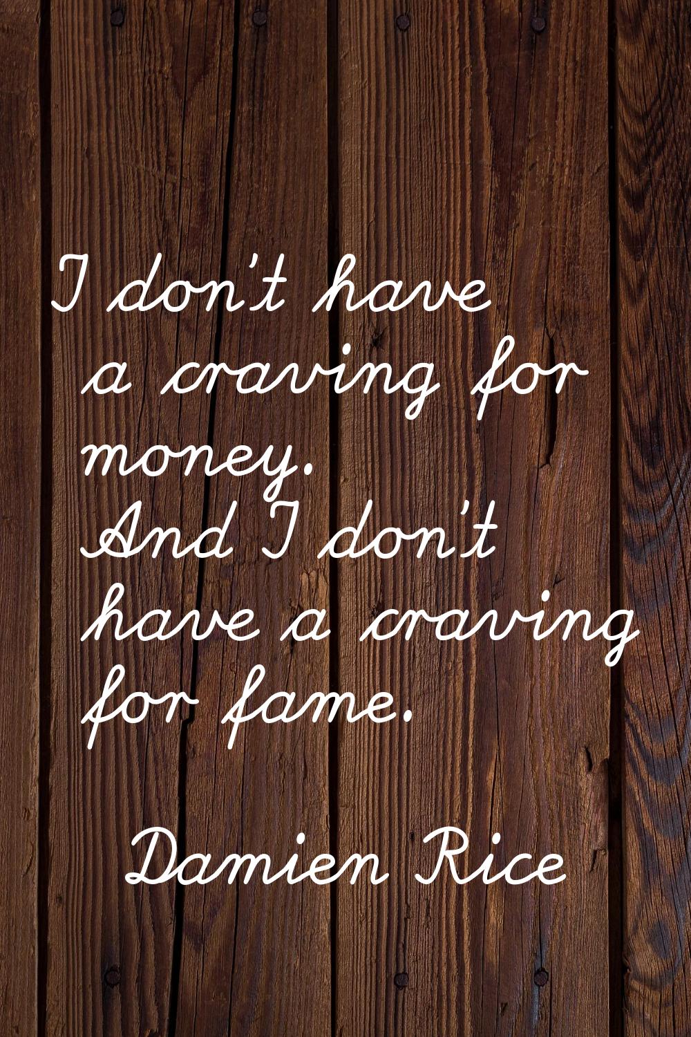 I don't have a craving for money. And I don't have a craving for fame.