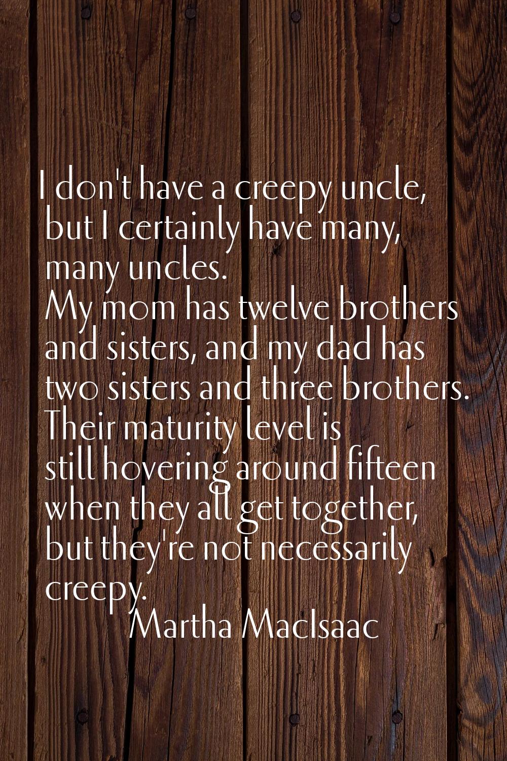 I don't have a creepy uncle, but I certainly have many, many uncles. My mom has twelve brothers and