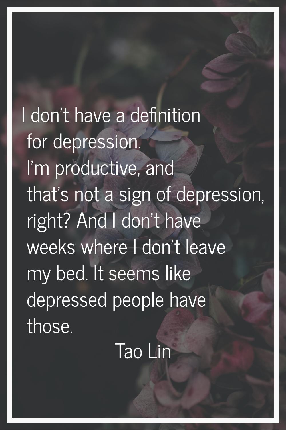 I don't have a definition for depression. I'm productive, and that's not a sign of depression, righ