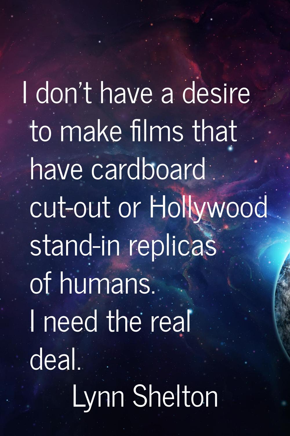 I don't have a desire to make films that have cardboard cut-out or Hollywood stand-in replicas of h