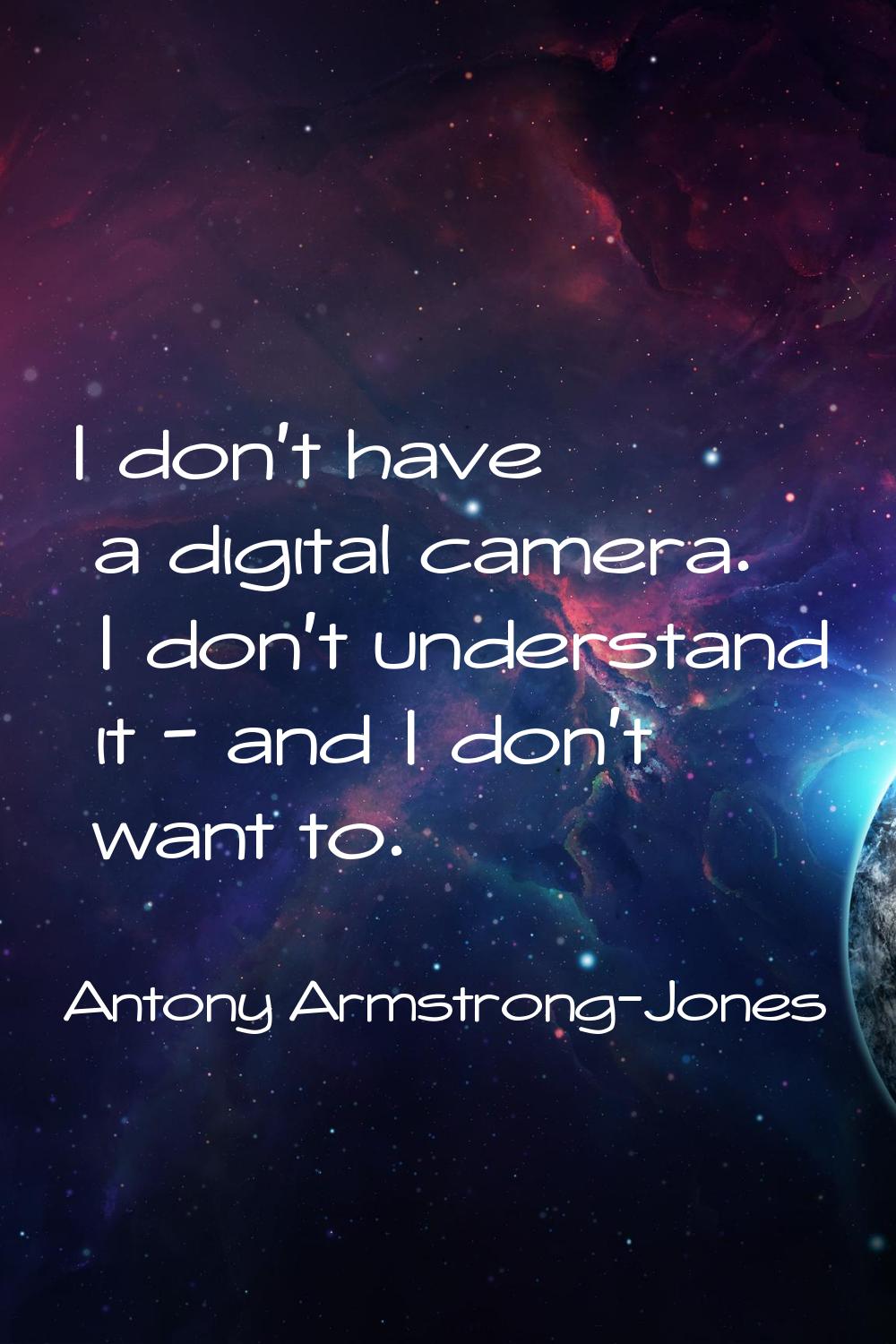 I don't have a digital camera. I don't understand it - and I don't want to.