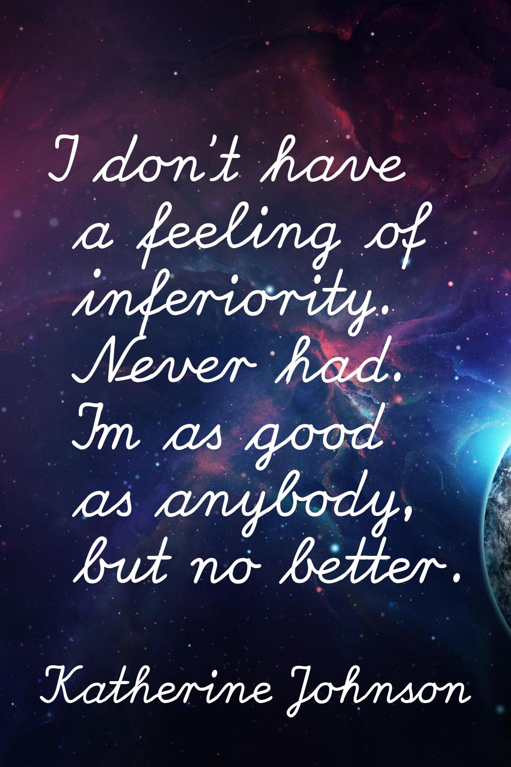 I don't have a feeling of inferiority. Never had. I'm as good as anybody, but no better.