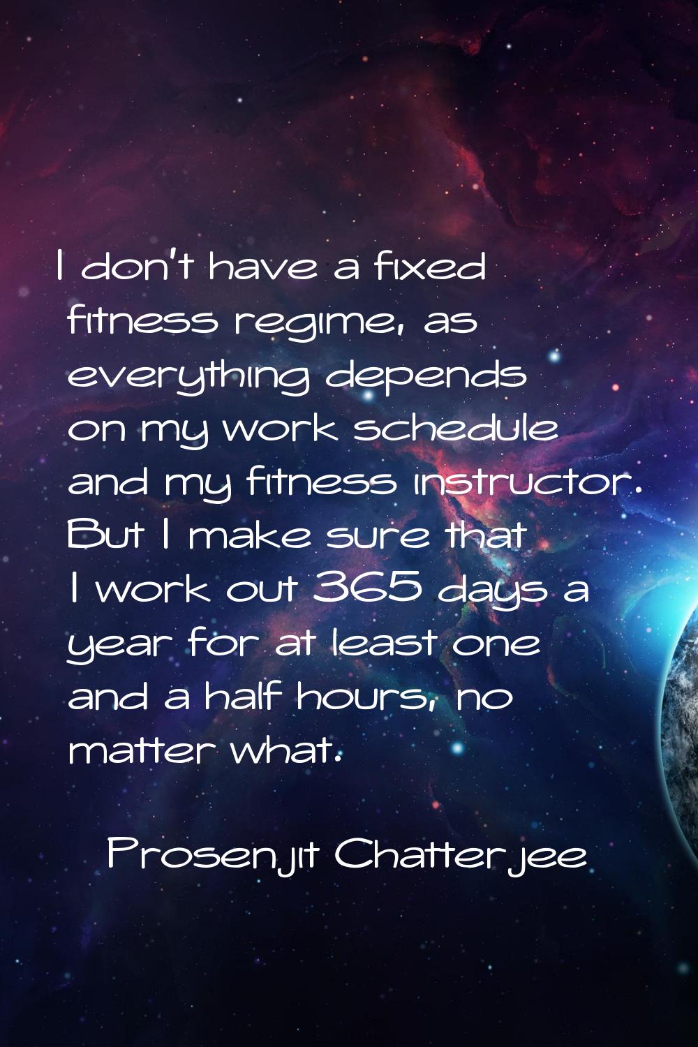 I don't have a fixed fitness regime, as everything depends on my work schedule and my fitness instr