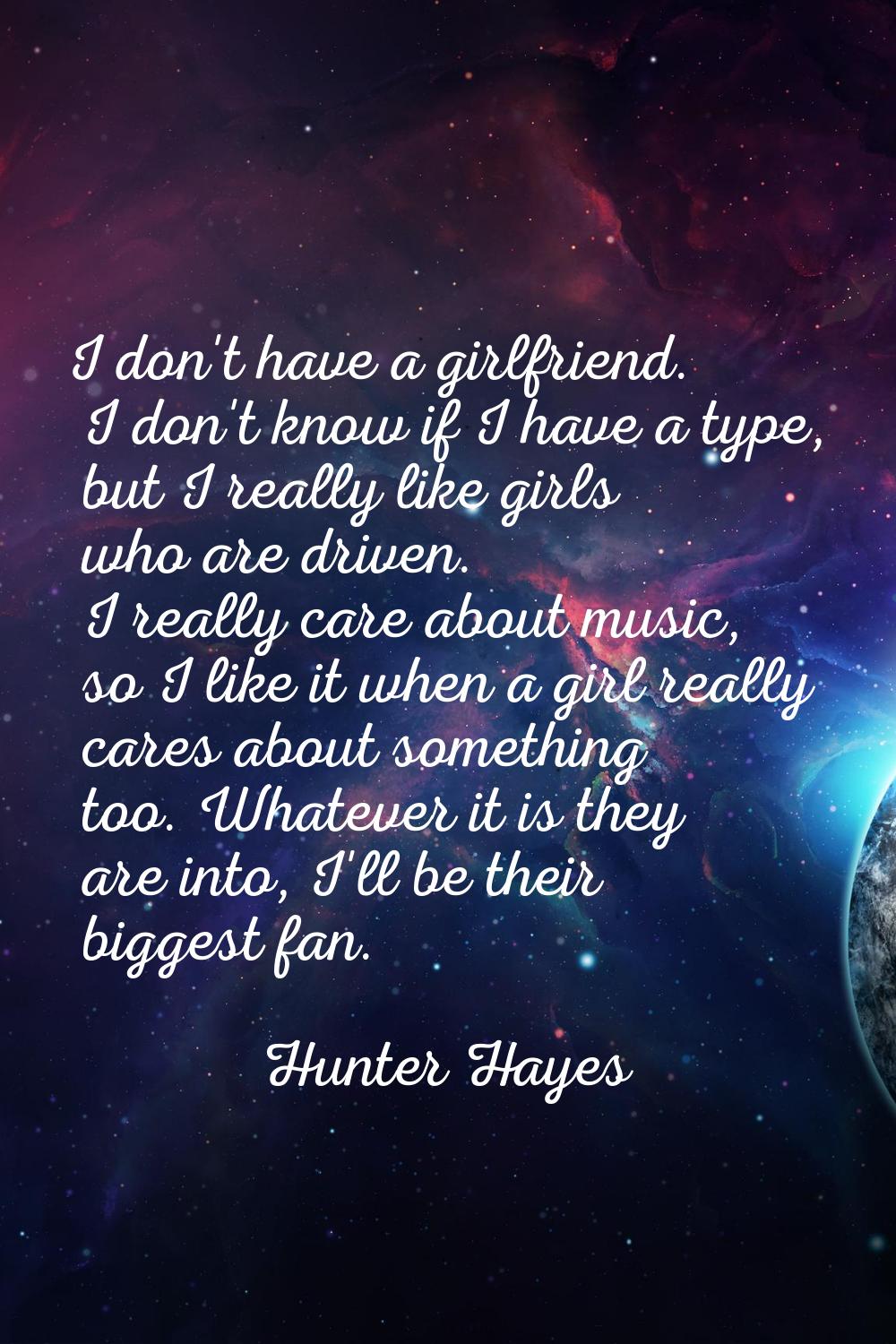 I don't have a girlfriend. I don't know if I have a type, but I really like girls who are driven. I