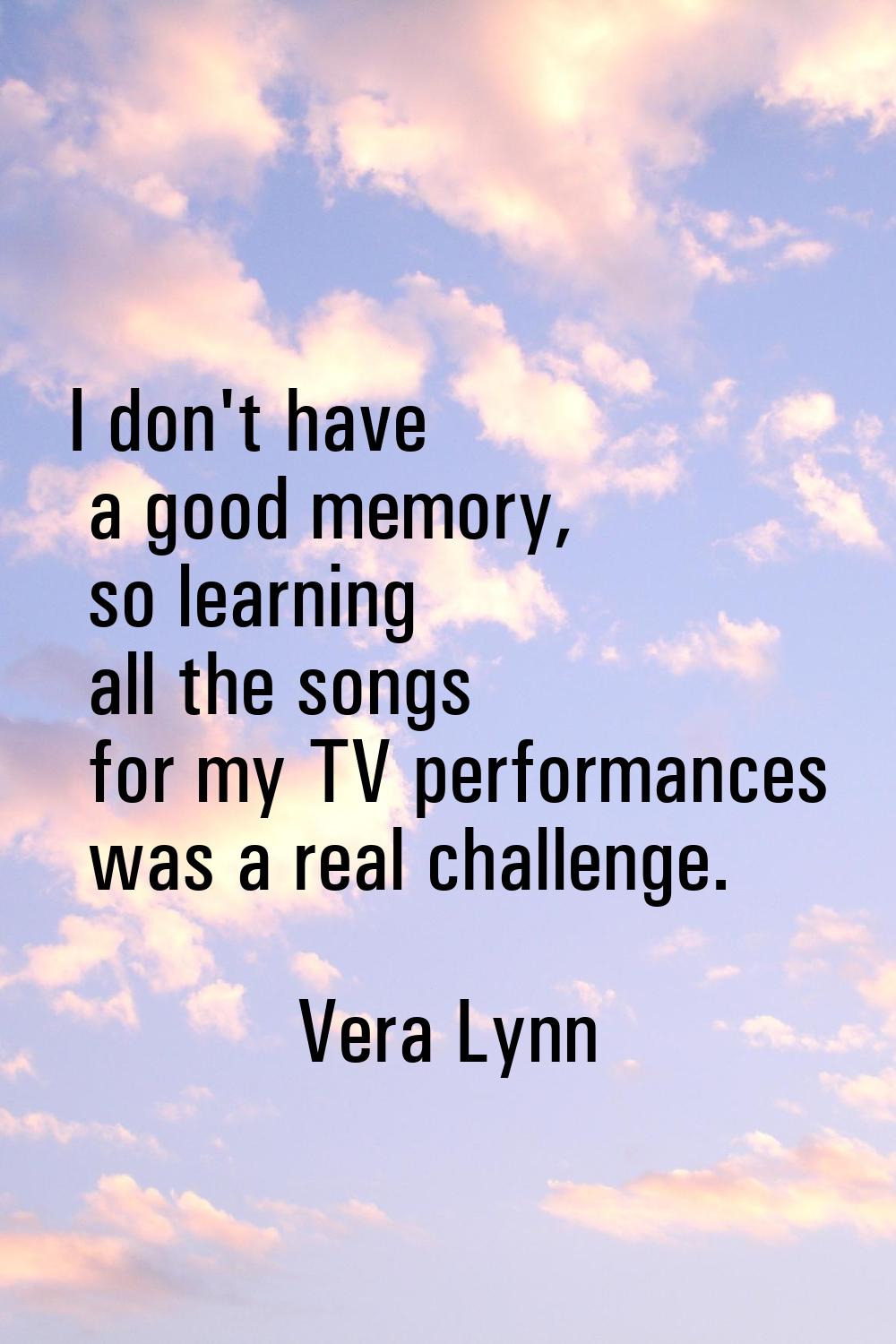 I don't have a good memory, so learning all the songs for my TV performances was a real challenge.