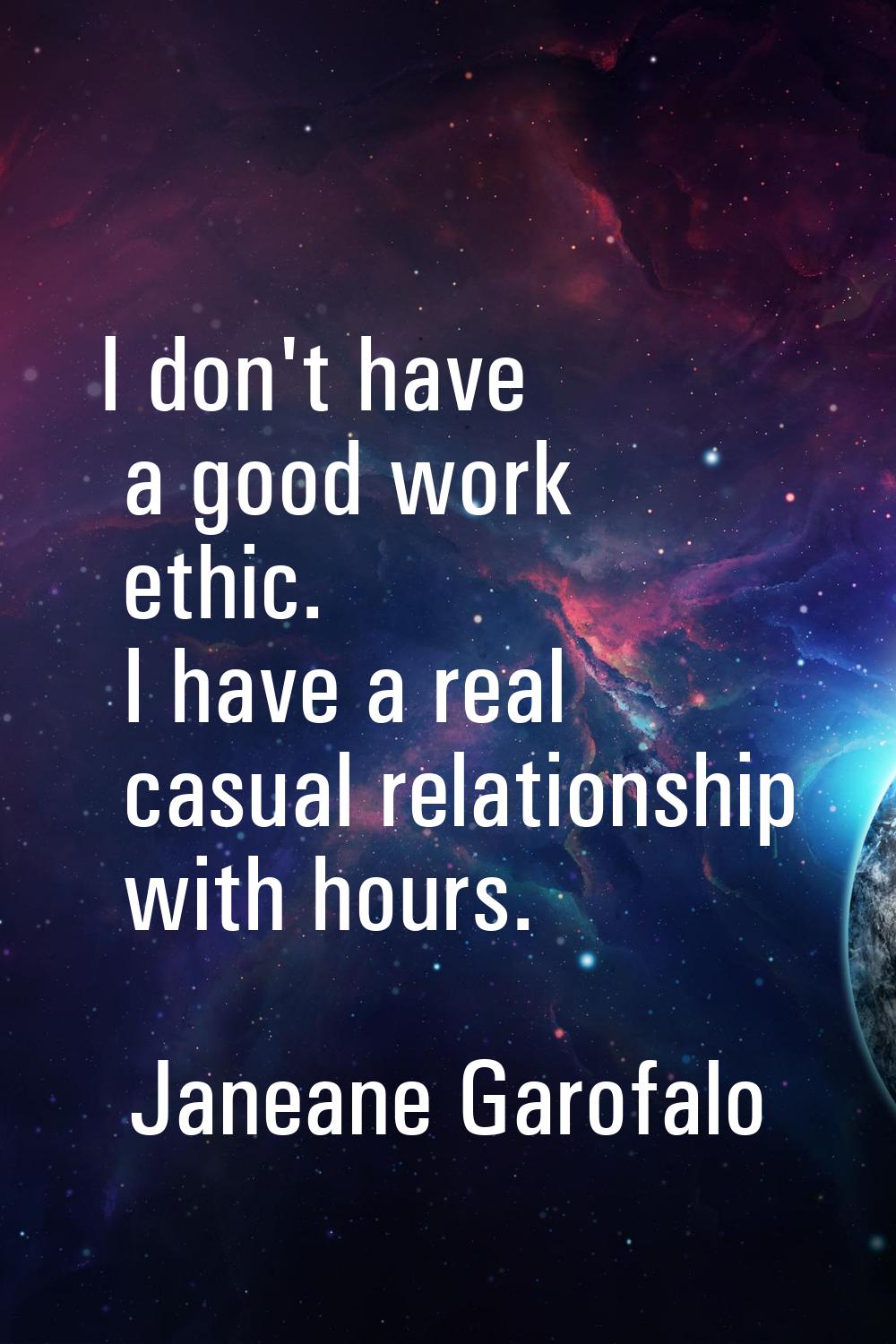 I don't have a good work ethic. I have a real casual relationship with hours.
