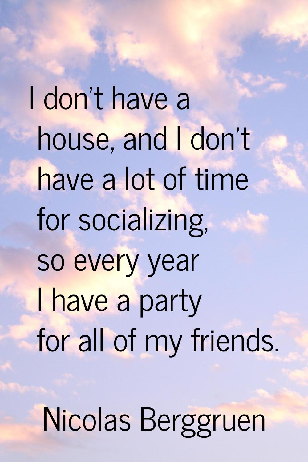 I don't have a house, and I don't have a lot of time for socializing, so every year I have a party 