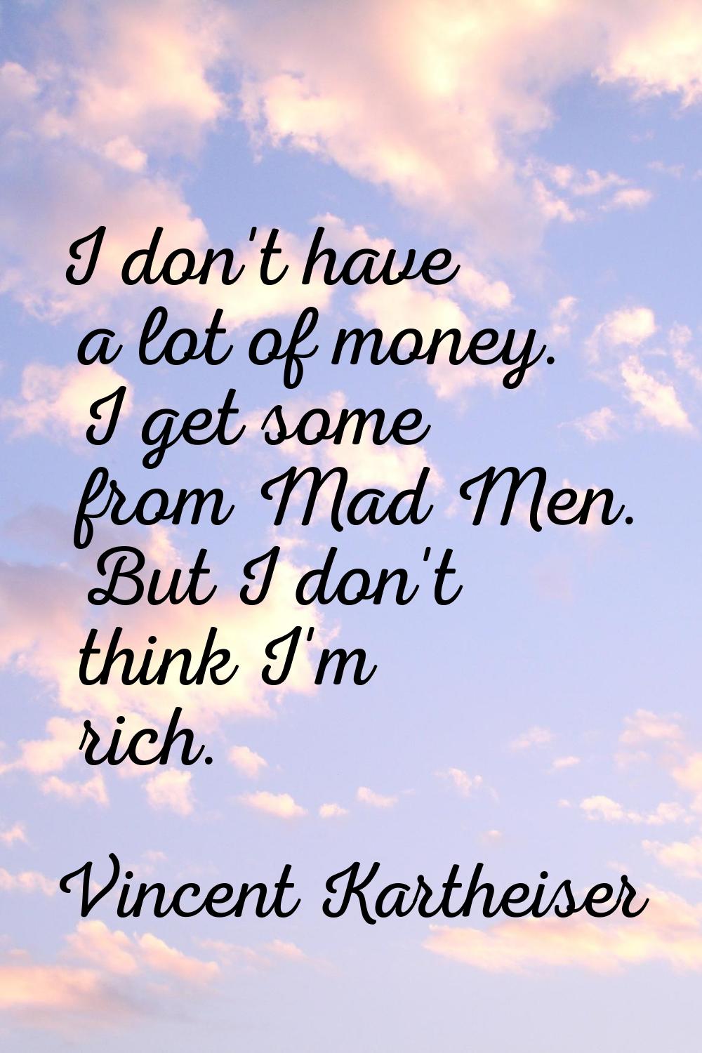 I don't have a lot of money. I get some from Mad Men. But I don't think I'm rich.
