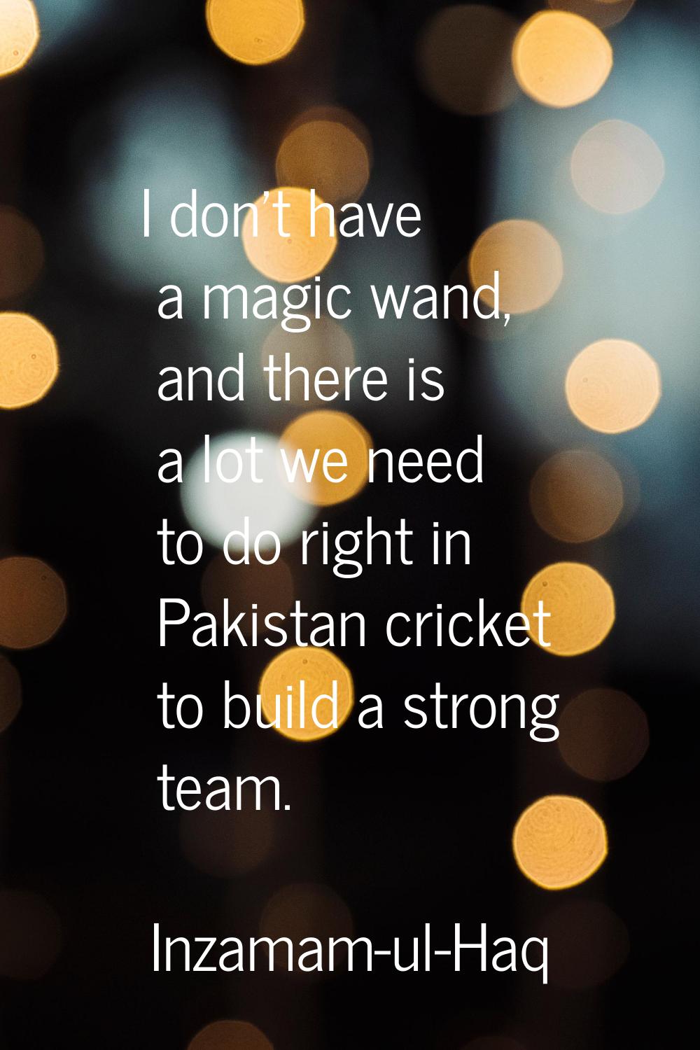 I don't have a magic wand, and there is a lot we need to do right in Pakistan cricket to build a st