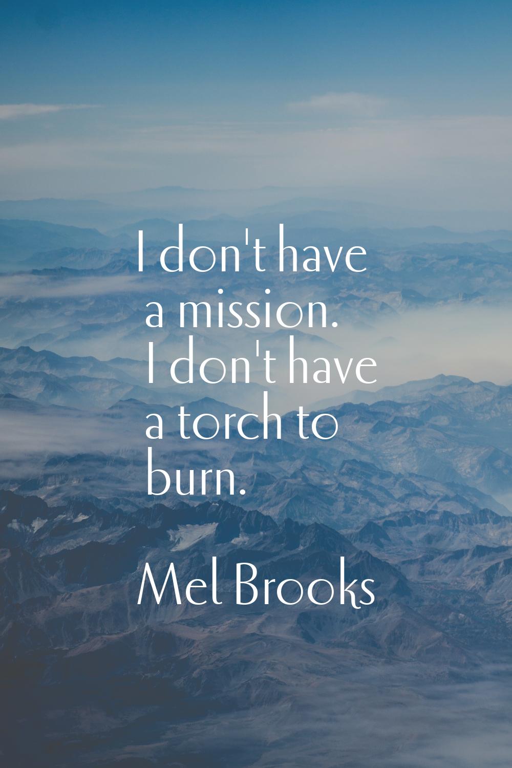I don't have a mission. I don't have a torch to burn.