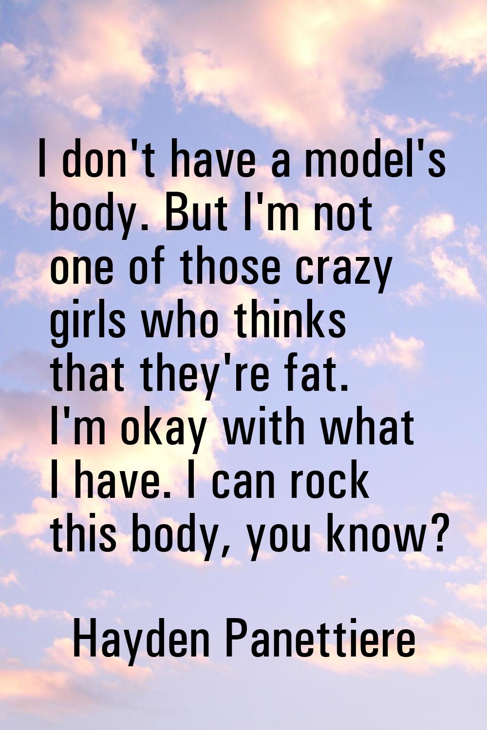 I don't have a model's body. But I'm not one of those crazy girls who thinks that they're fat. I'm 