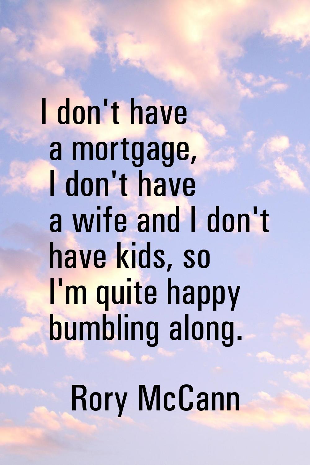 I don't have a mortgage, I don't have a wife and I don't have kids, so I'm quite happy bumbling alo