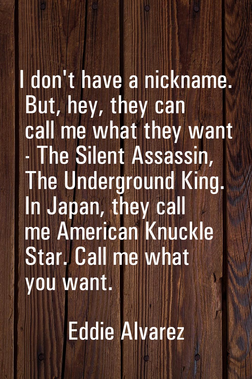 I don't have a nickname. But, hey, they can call me what they want - The Silent Assassin, The Under