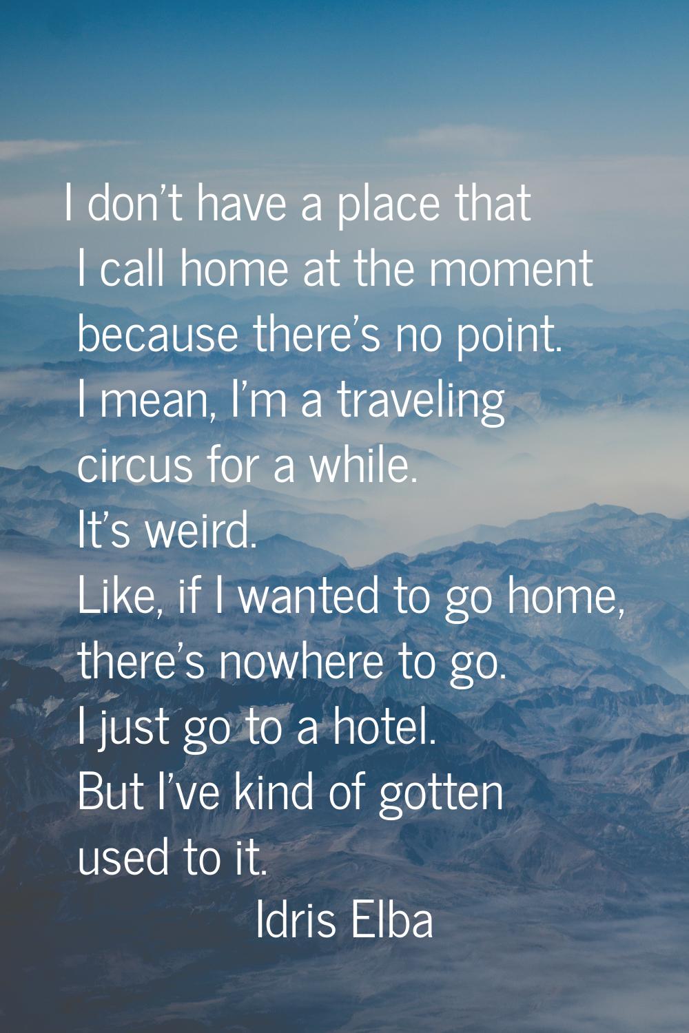 I don't have a place that I call home at the moment because there's no point. I mean, I'm a traveli
