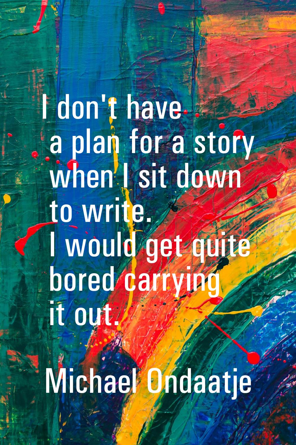 I don't have a plan for a story when I sit down to write. I would get quite bored carrying it out.