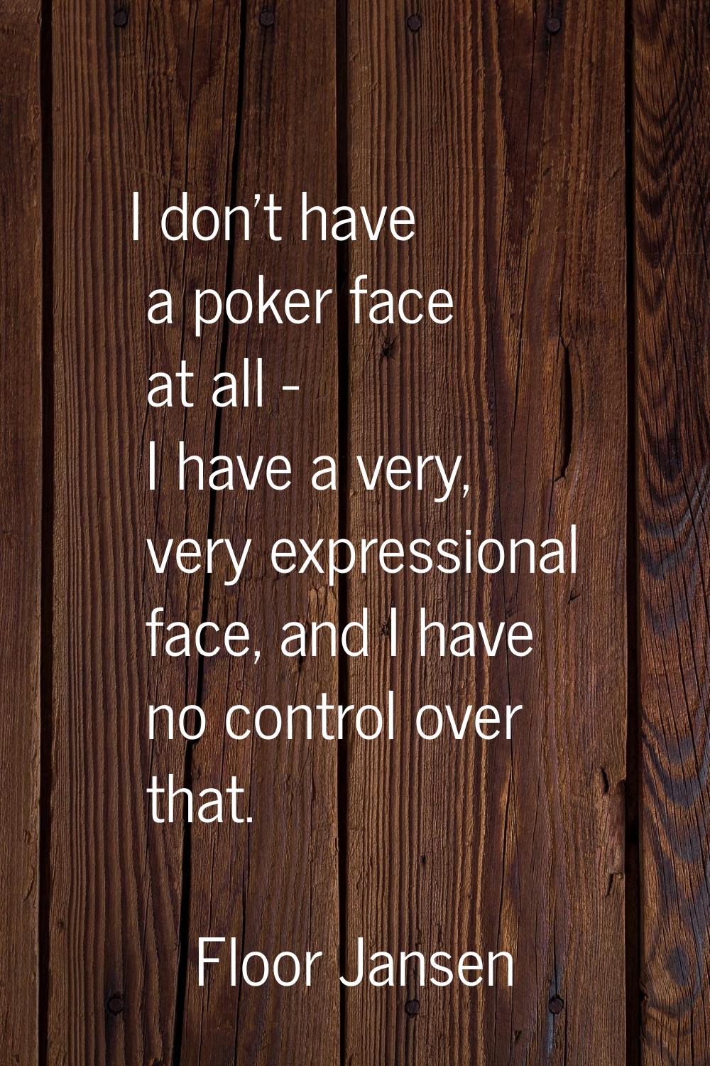 I don't have a poker face at all - I have a very, very expressional face, and I have no control ove