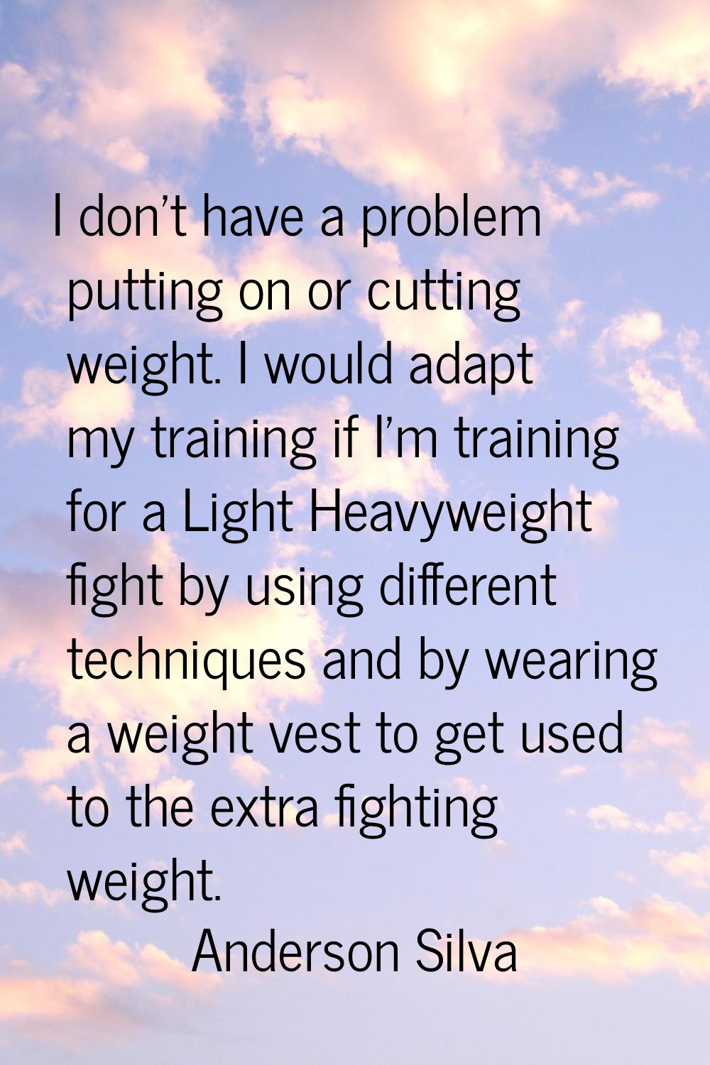I don't have a problem putting on or cutting weight. I would adapt my training if I'm training for 