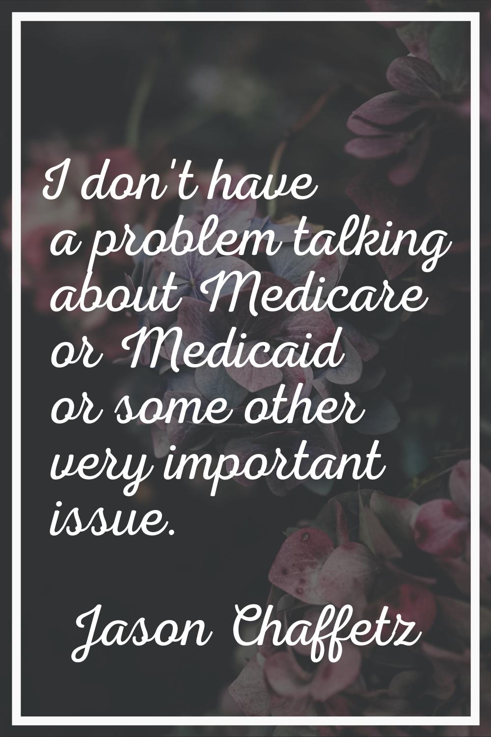 I don't have a problem talking about Medicare or Medicaid or some other very important issue.