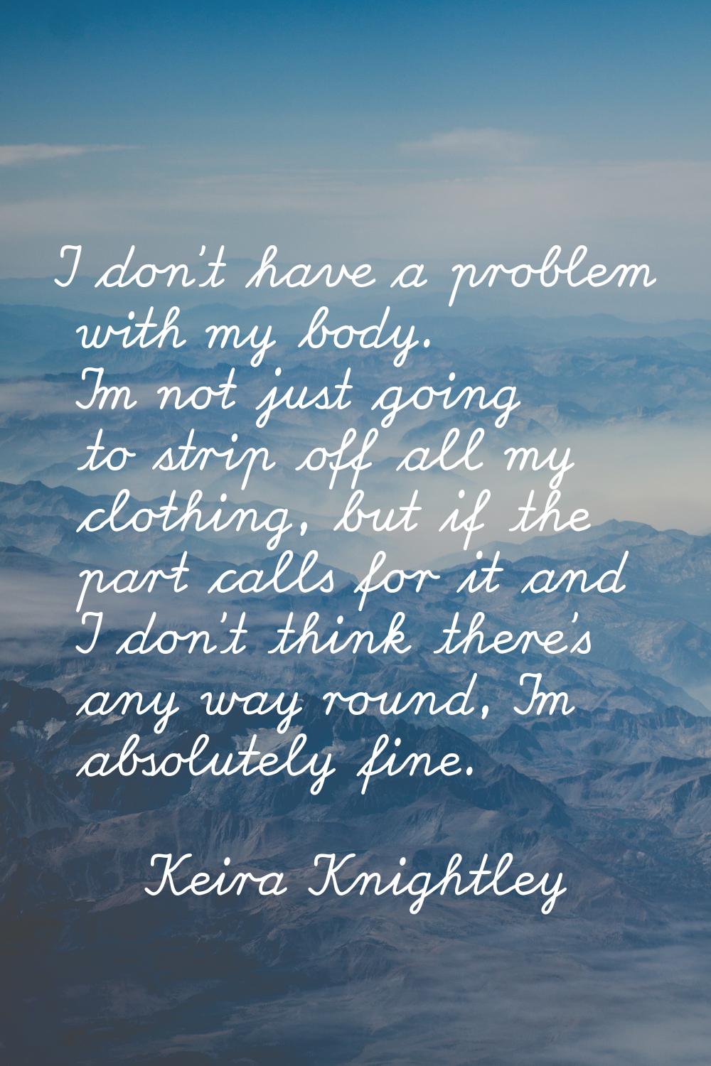 I don't have a problem with my body. I'm not just going to strip off all my clothing, but if the pa