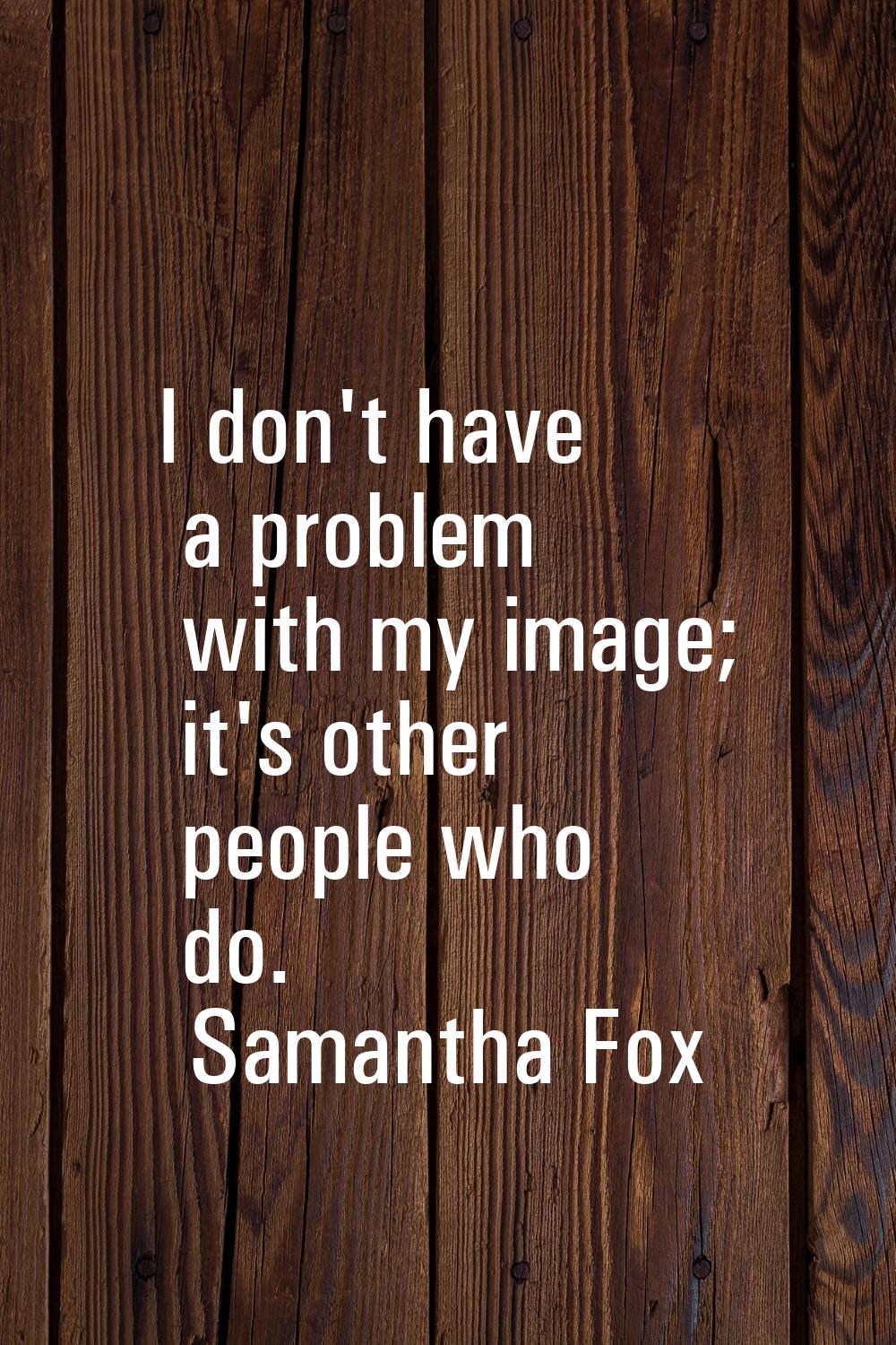 I don't have a problem with my image; it's other people who do.
