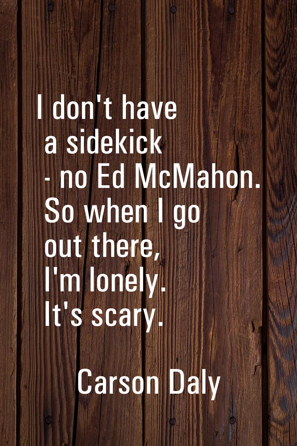 I don't have a sidekick - no Ed McMahon. So when I go out there, I'm lonely. It's scary.